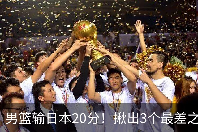 男篮输日本20分！揪出3个最差之人，坑惨了球队