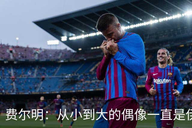 费尔明：从小到大的偶像一直是伊涅斯塔和梅西，想和他们同场竞技
